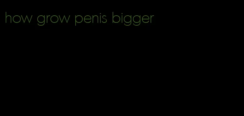 how grow penis bigger