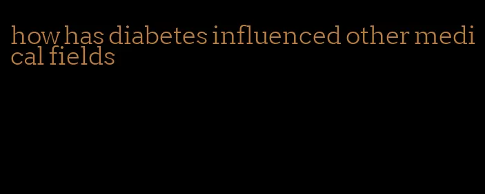 how has diabetes influenced other medical fields