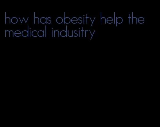 how has obesity help the medical indusitry