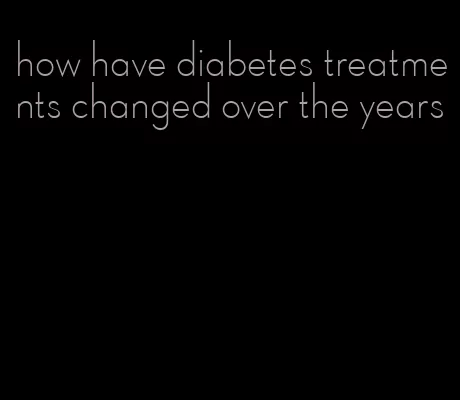 how have diabetes treatments changed over the years