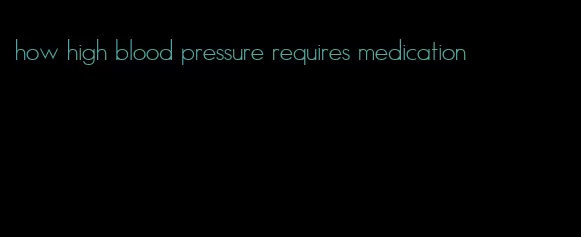 how high blood pressure requires medication