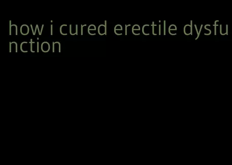 how i cured erectile dysfunction