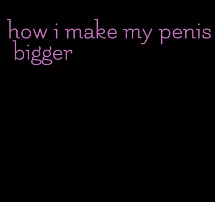 how i make my penis bigger