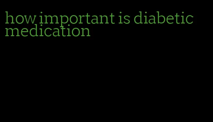 how important is diabetic medication