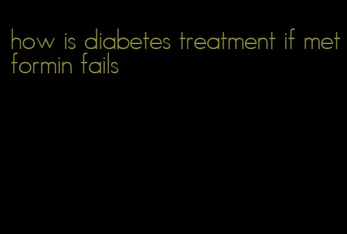 how is diabetes treatment if metformin fails