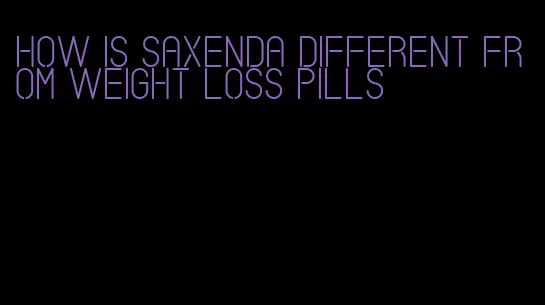 how is saxenda different from weight loss pills