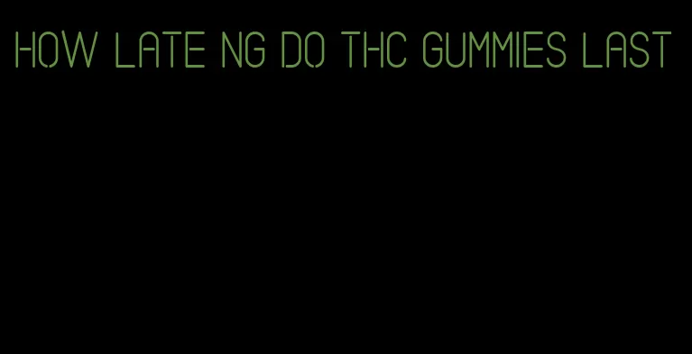 how late ng do thc gummies last