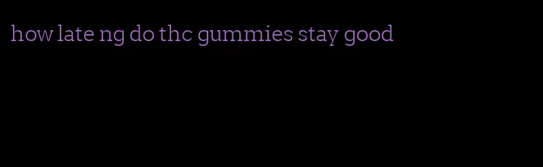 how late ng do thc gummies stay good