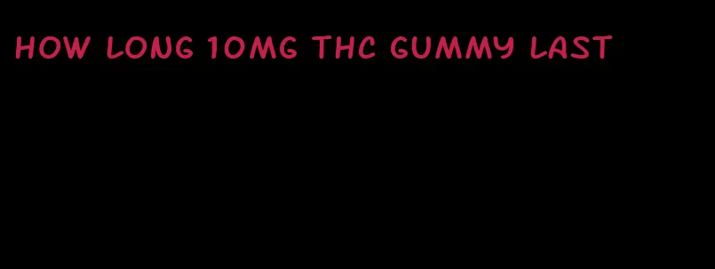 how long 10mg thc gummy last