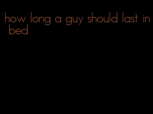 how long a guy should last in bed