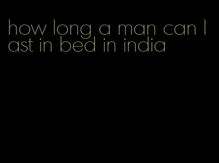 how long a man can last in bed in india