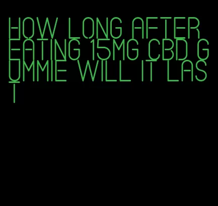 how long after eating 15mg cbd gummie will it last