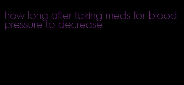 how long after taking meds for blood pressure to decrease