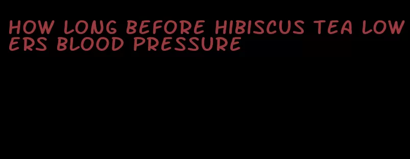 how long before hibiscus tea lowers blood pressure