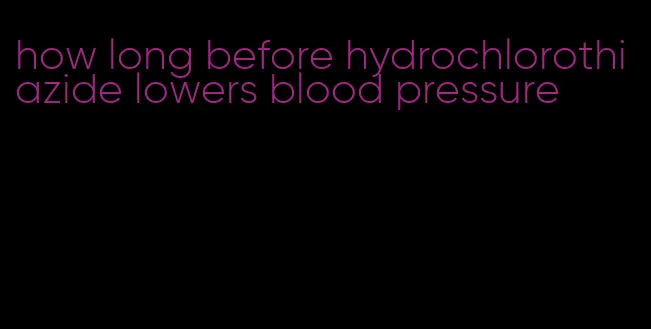 how long before hydrochlorothiazide lowers blood pressure
