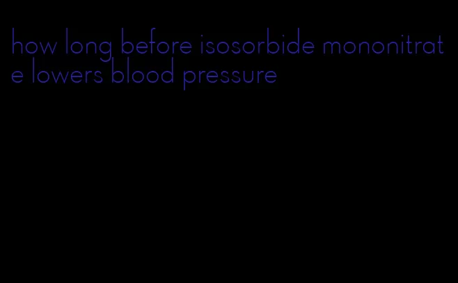 how long before isosorbide mononitrate lowers blood pressure