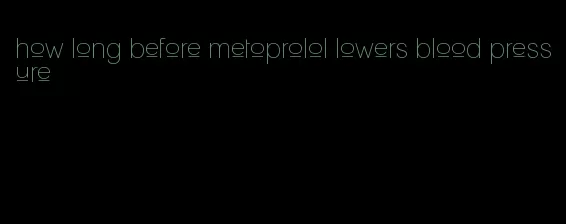 how long before metoprolol lowers blood pressure
