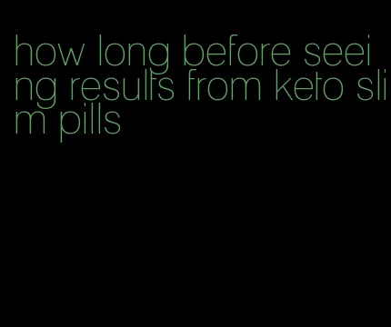 how long before seeing results from keto slim pills