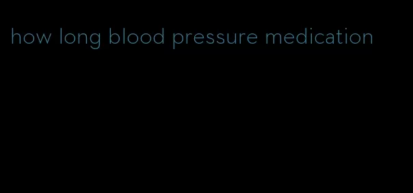 how long blood pressure medication