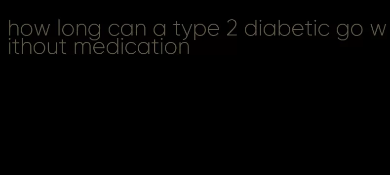 how long can a type 2 diabetic go without medication