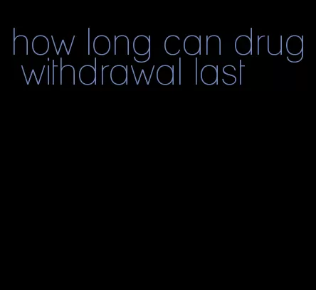 how long can drug withdrawal last