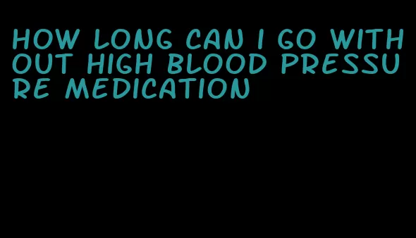 how long can i go without high blood pressure medication