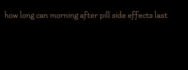 how long can morning after pill side effects last