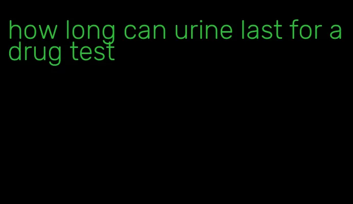how long can urine last for a drug test