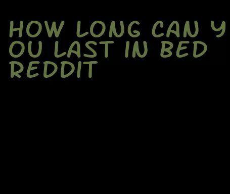 how long can you last in bed reddit