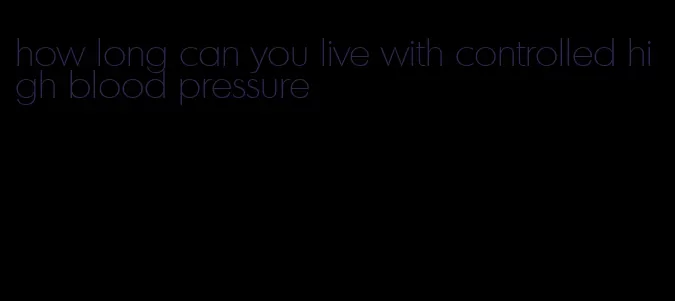 how long can you live with controlled high blood pressure