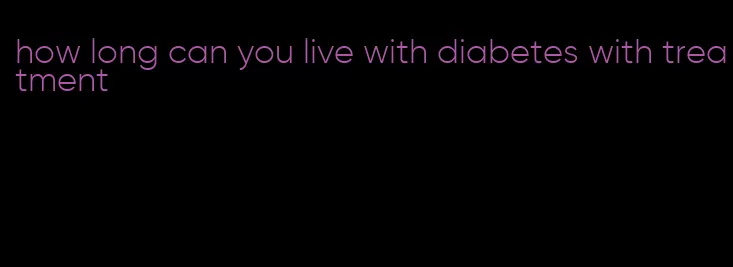how long can you live with diabetes with treatment