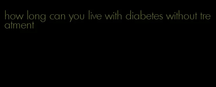 how long can you live with diabetes without treatment