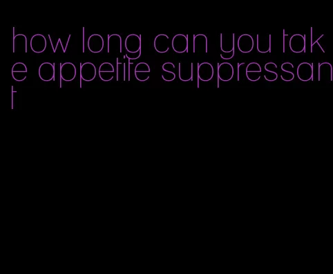how long can you take appetite suppressant