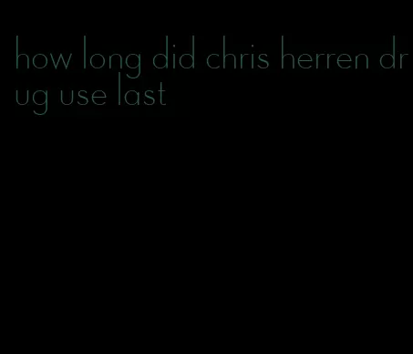 how long did chris herren drug use last