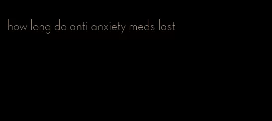 how long do anti anxiety meds last