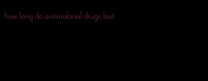 how long do antimalarial drugs last