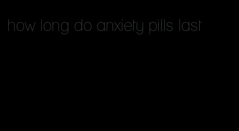 how long do anxiety pills last