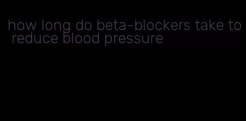 how long do beta-blockers take to reduce blood pressure