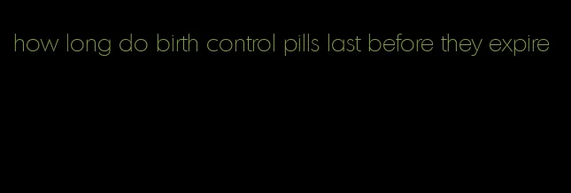 how long do birth control pills last before they expire