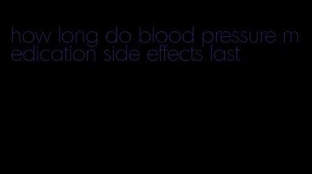 how long do blood pressure medication side effects last