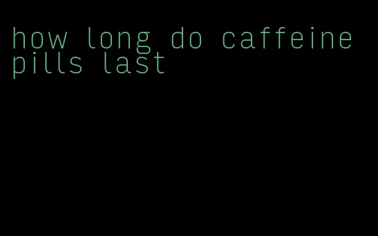 how long do caffeine pills last