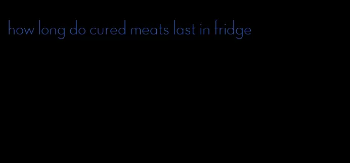 how long do cured meats last in fridge