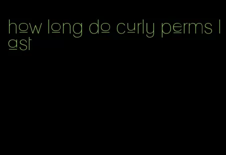 how long do curly perms last