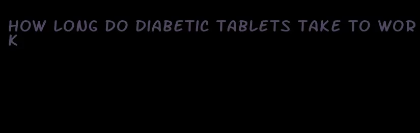 how long do diabetic tablets take to work