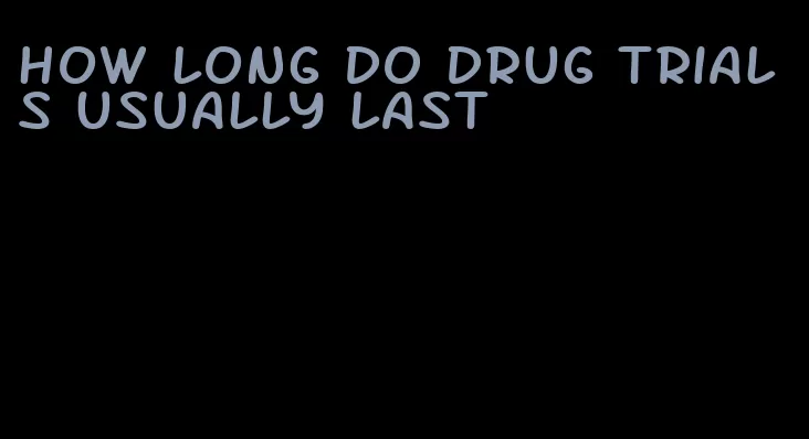 how long do drug trials usually last