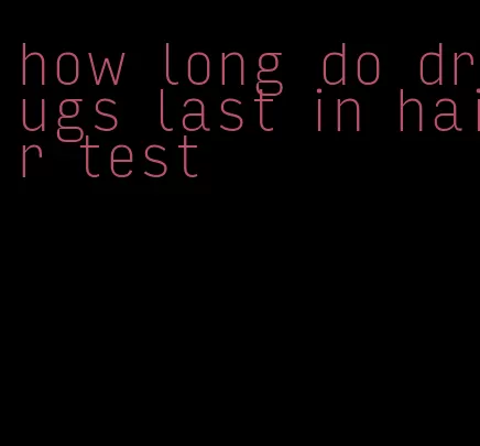 how long do drugs last in hair test