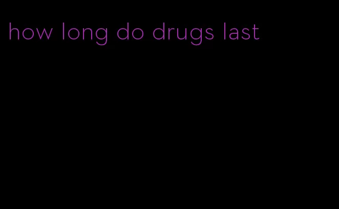 how long do drugs last