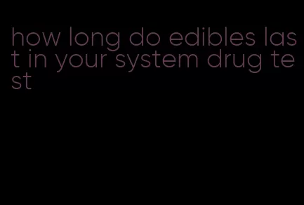 how long do edibles last in your system drug test