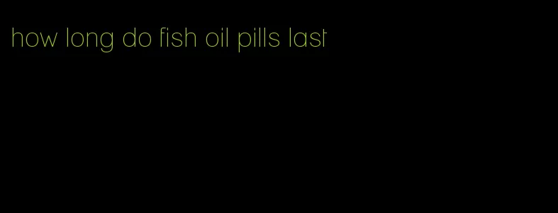 how long do fish oil pills last