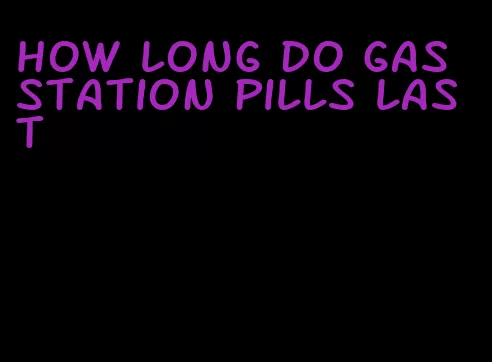 how long do gas station pills last